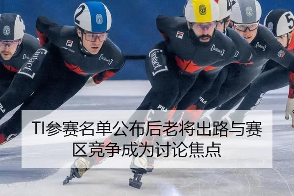 TI参赛名单公布后老将出路与赛区竞争成为讨论焦点